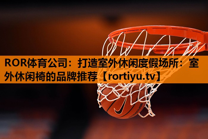 打造室外休闲度假场所：室外休闲椅的品牌推荐