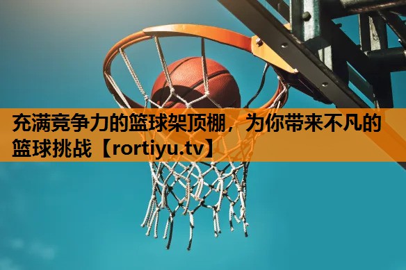 充满竞争力的篮球架顶棚，为你带来不凡的篮球挑战